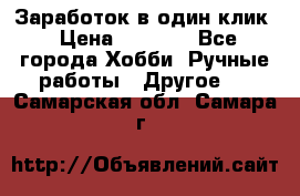 Заработок в один клик › Цена ­ 1 000 - Все города Хобби. Ручные работы » Другое   . Самарская обл.,Самара г.